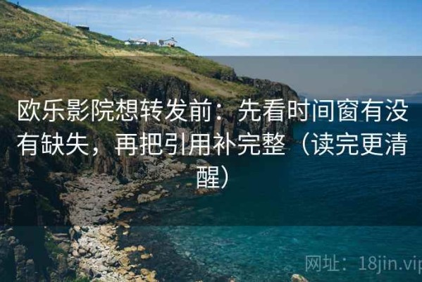 欧乐影院想转发前：先看时间窗有没有缺失，再把引用补完整（读完更清醒）
