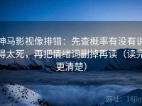 神马影视像排错：先查概率有没有说得太死，再把情绪词删掉再读（读完更清楚）