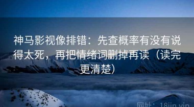 神马影视像排错：先查概率有没有说得太死，再把情绪词删掉再读（读完更清楚）