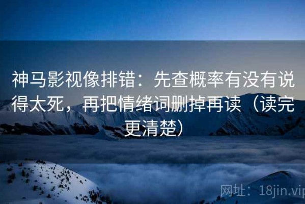 神马影视像排错：先查概率有没有说得太死，再把情绪词删掉再读（读完更清楚）