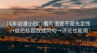风车动漫小抄：看导语是不是先定性→做把标题改成问句→评论也能用