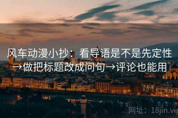 风车动漫小抄：看导语是不是先定性→做把标题改成问句→评论也能用