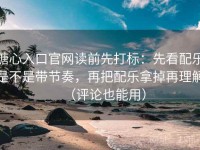 糖心入口官网读前先打标：先看配乐是不是带节奏，再把配乐拿掉再理解（评论也能用）