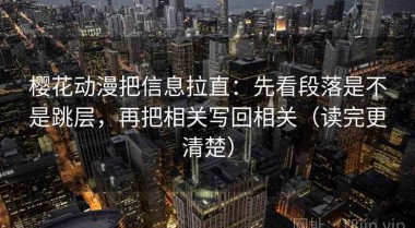樱花动漫把信息拉直：先看段落是不是跳层，再把相关写回相关（读完更清楚）