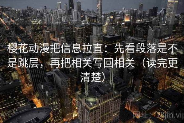 樱花动漫把信息拉直：先看段落是不是跳层，再把相关写回相关（读完更清楚）