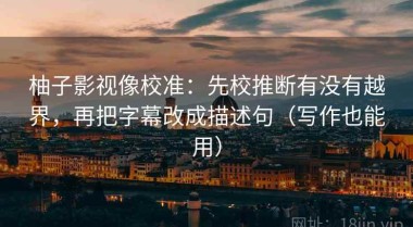 柚子影视像校准：先校推断有没有越界，再把字幕改成描述句（写作也能用）