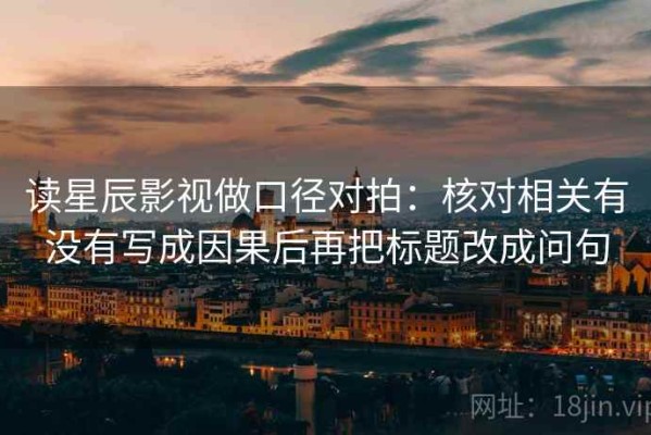 读星辰影视做口径对拍：核对相关有没有写成因果后再把标题改成问句