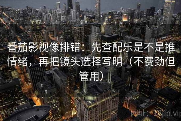番茄影视像排错：先查配乐是不是推情绪，再把镜头选择写明（不费劲但管用）