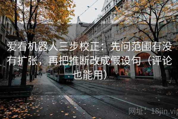 爱看机器人三步校正：先问范围有没有扩张，再把推断改成假设句（评论也能用）