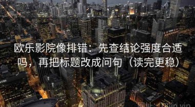 欧乐影院像排错：先查结论强度合适吗，再把标题改成问句（读完更稳）