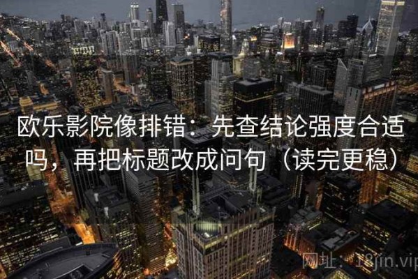 欧乐影院像排错：先查结论强度合适吗，再把标题改成问句（读完更稳）