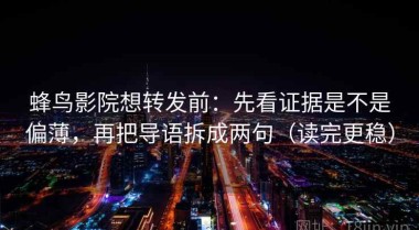 蜂鸟影院想转发前：先看证据是不是偏薄，再把导语拆成两句（读完更稳）