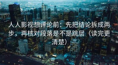 人人影视想评论前：先把结论拆成两步，再核对段落是不是跳层（读完更清楚）