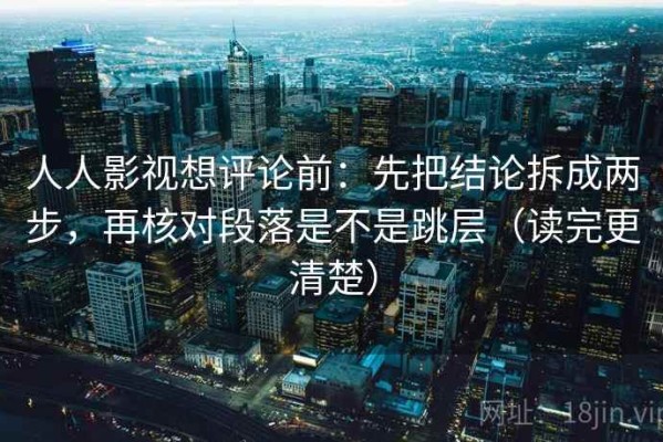 人人影视想评论前：先把结论拆成两步，再核对段落是不是跳层（读完更清楚）