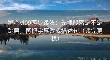 糖心vl09两步读法：先抓段落是不是跳层，再把字幕改成描述句（读完更稳）