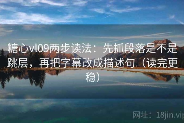 糖心vl09两步读法：先抓段落是不是跳层，再把字幕改成描述句（读完更稳）