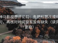 神马影视想评论前：先把标题改成问句，再核对时间窗有没有缺失（读完更稳）