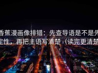 香蕉漫画像排错：先查导语是不是先定性，再把主语写清楚（读完更清楚）