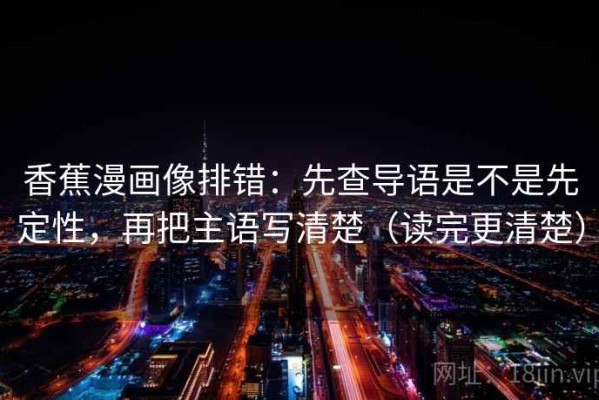 香蕉漫画像排错：先查导语是不是先定性，再把主语写清楚（读完更清楚）