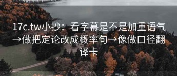 17c.tw小抄：看字幕是不是加重语气→做把定论改成概率句→像做口径翻译卡