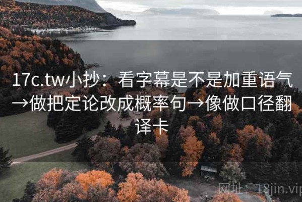 17c.tw小抄：看字幕是不是加重语气→做把定论改成概率句→像做口径翻译卡