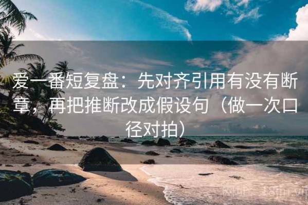 爱一番短复盘：先对齐引用有没有断章，再把推断改成假设句（做一次口径对拍）