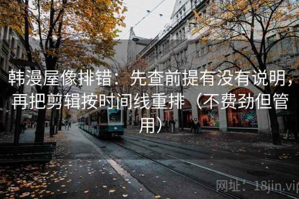 韩漫屋像排错：先查前提有没有说明，再把剪辑按时间线重排（不费劲但管用）