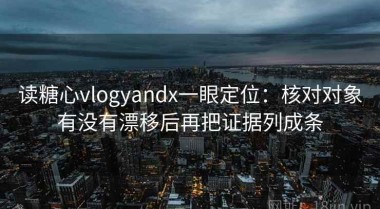 读糖心vlogyandx一眼定位：核对对象有没有漂移后再把证据列成条
