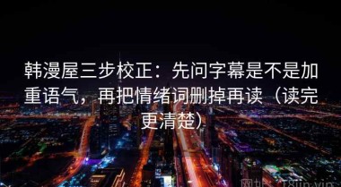 韩漫屋三步校正：先问字幕是不是加重语气，再把情绪词删掉再读（读完更清楚）