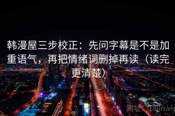 韩漫屋三步校正：先问字幕是不是加重语气，再把情绪词删掉再读（读完更清楚）