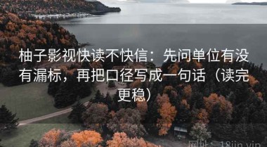 柚子影视快读不快信：先问单位有没有漏标，再把口径写成一句话（读完更稳）
