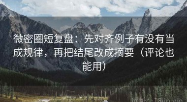 微密圈短复盘：先对齐例子有没有当成规律，再把结尾改成摘要（评论也能用）