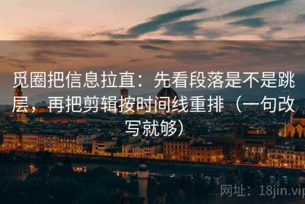 觅圈把信息拉直：先看段落是不是跳层，再把剪辑按时间线重排（一句改写就够）