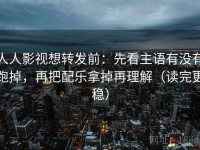 人人影视想转发前：先看主语有没有跑掉，再把配乐拿掉再理解（读完更稳）