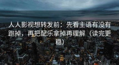 人人影视想转发前：先看主语有没有跑掉，再把配乐拿掉再理解（读完更稳）