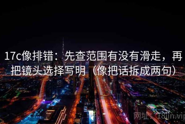 17c像排错：先查范围有没有滑走，再把镜头选择写明（像把话拆成两句）