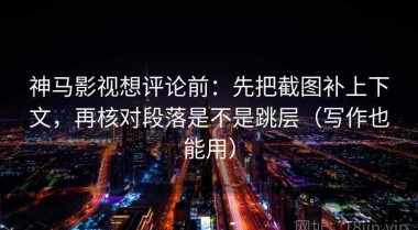 神马影视想评论前：先把截图补上下文，再核对段落是不是跳层（写作也能用）