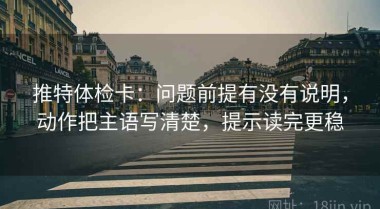 推特体检卡：问题前提有没有说明，动作把主语写清楚，提示读完更稳
