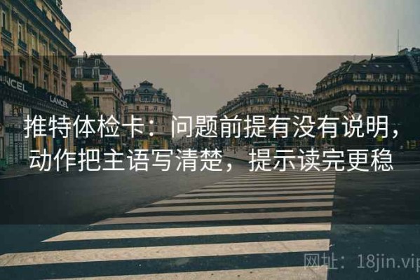 推特体检卡：问题前提有没有说明，动作把主语写清楚，提示读完更稳