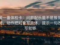 爱一番体检卡：问题配乐是不是推情绪，动作把对象写具体，提示一句改写就够