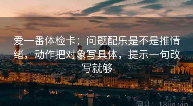 爱一番体检卡：问题配乐是不是推情绪，动作把对象写具体，提示一句改写就够