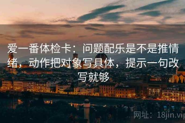 爱一番体检卡：问题配乐是不是推情绪，动作把对象写具体，提示一句改写就够