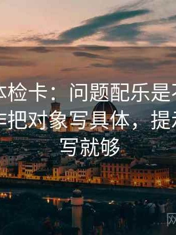 爱一番体检卡：问题配乐是不是推情绪，动作把对象写具体，提示一句改写就够