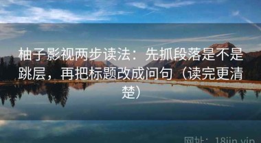 柚子影视两步读法：先抓段落是不是跳层，再把标题改成问句（读完更清楚）