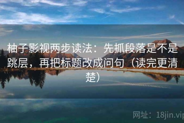 柚子影视两步读法：先抓段落是不是跳层，再把标题改成问句（读完更清楚）