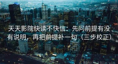 天天影院快读不快信：先问前提有没有说明，再把前提补一句（三步校正）