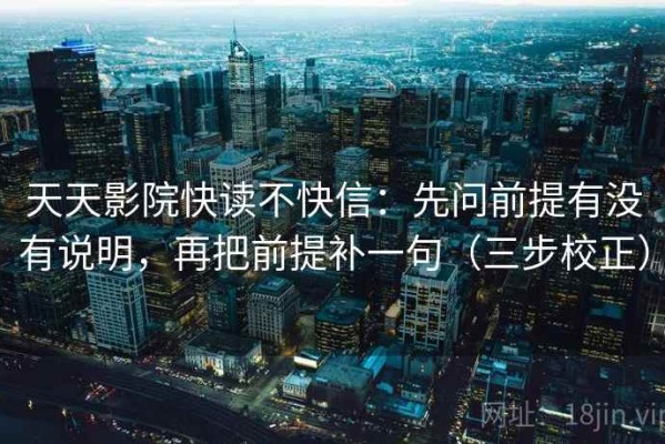 天天影院快读不快信：先问前提有没有说明，再把前提补一句（三步校正）