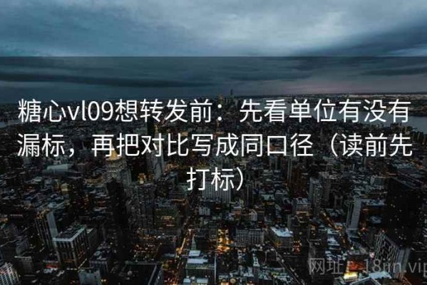糖心vl09想转发前：先看单位有没有漏标，再把对比写成同口径（读前先打标）