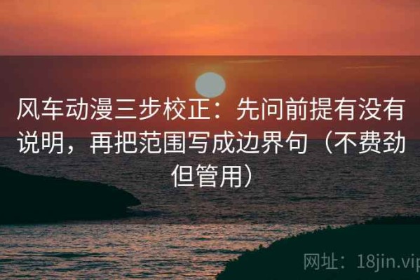 风车动漫三步校正：先问前提有没有说明，再把范围写成边界句（不费劲但管用）