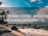 读星辰影视做口径对拍：核对例子有没有当规则后再把前提补一句
